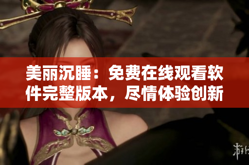 美丽沉睡：免费在线观看软件完整版本，尽情体验创新科技的魅力
