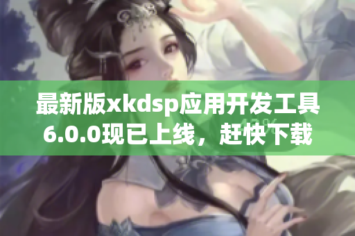 最新版xkdsp应用开发工具6.0.0现已上线，赶快下载！