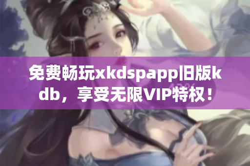 免费畅玩xkdspapp旧版kdb，享受无限VIP特权！