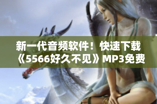 新一代音频软件！快速下载《5566好久不见》MP3免费享受高品质音乐体验