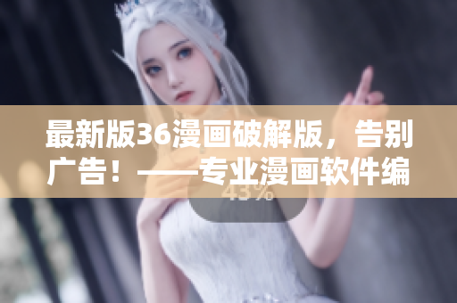 最新版36漫画破解版，告别广告！——专业漫画软件编辑推荐