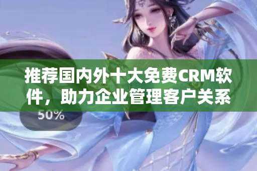 推荐国内外十大免费CRM软件，助力企业管理客户关系！