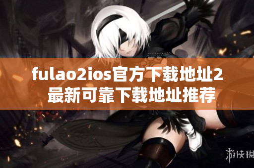 fulao2ios官方下载地址2  最新可靠下载地址推荐