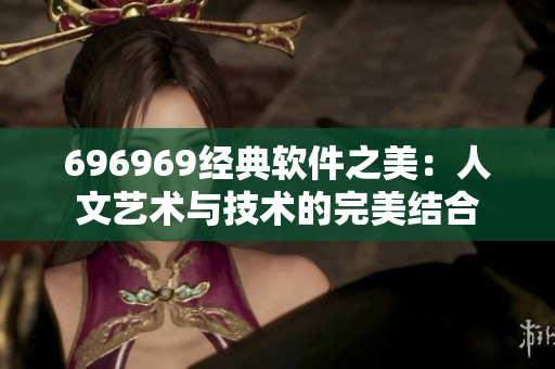 696969经典软件之美：人文艺术与技术的完美结合