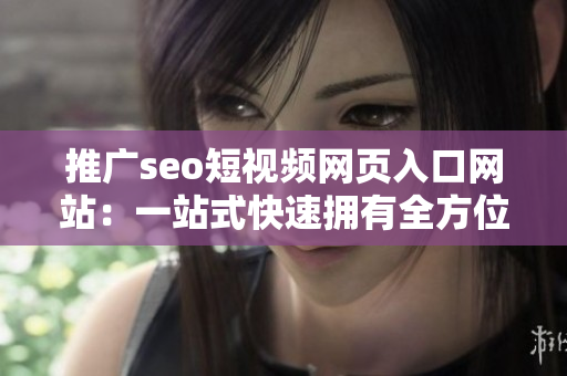 推广seo短视频网页入口网站：一站式快速拥有全方位短视频内容库！