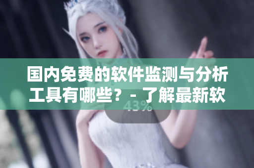 国内免费的软件监测与分析工具有哪些？- 了解最新软件趋势的利器