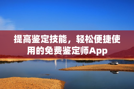 提高鉴定技能，轻松便捷使用的免费鉴定师App