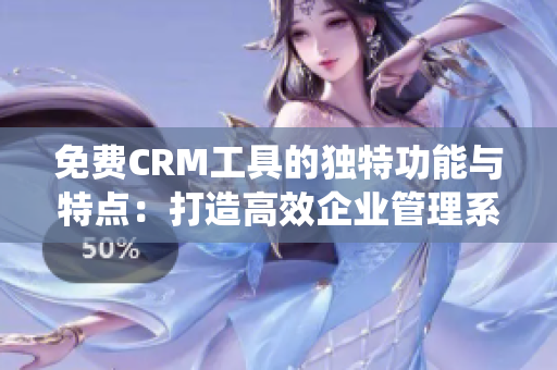 免费CRM工具的独特功能与特点：打造高效企业管理系统