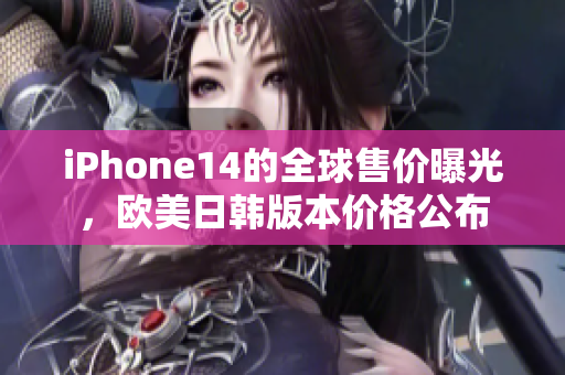 iPhone14的全球售价曝光，欧美日韩版本价格公布