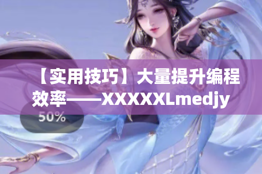 【实用技巧】大量提升编程效率——XXXXXLmedjyf使用技巧大全！