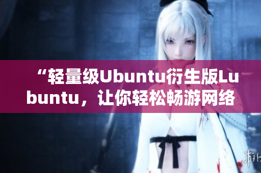 “轻量级Ubuntu衍生版Lubuntu，让你轻松畅游网络世界”