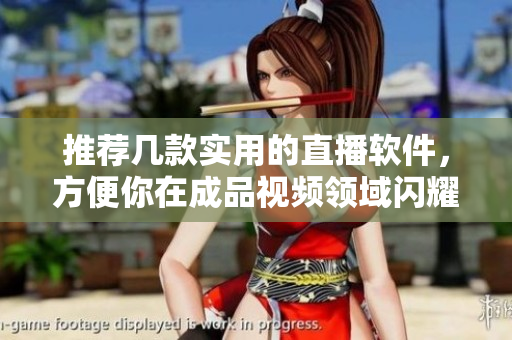 推荐几款实用的直播软件，方便你在成品视频领域闪耀