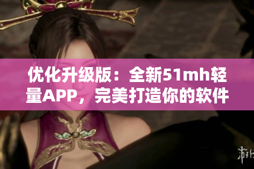 优化升级版：全新51mh轻量APP，完美打造你的软件体验