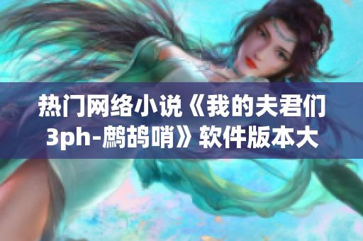 热门网络小说《我的夫君们3ph-鹧鸪哨》软件版本大揭秘