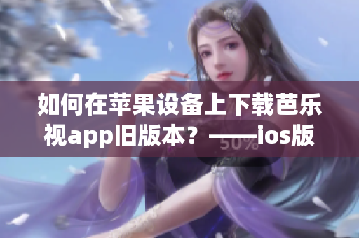 如何在苹果设备上下载芭乐视app旧版本？——ios版教程