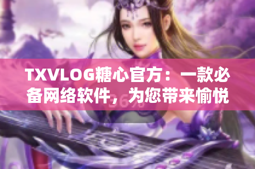 TXVLOG糖心官方：一款必备网络软件，为您带来愉悦体验