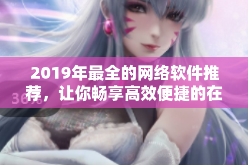 2019年最全的网络软件推荐，让你畅享高效便捷的在线体验