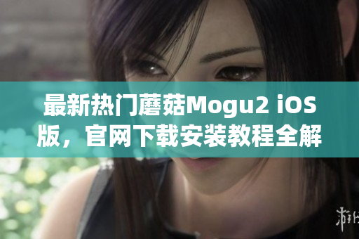 最新热门蘑菇Mogu2 iOS版，官网下载安装教程全解析！