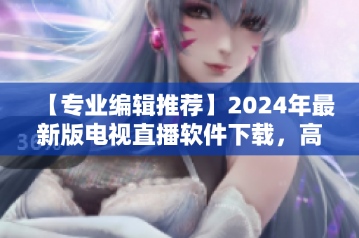 【专业编辑推荐】2024年最新版电视直播软件下载，高清画质、流畅体验！