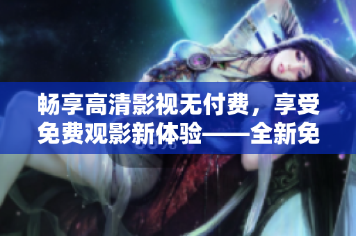 畅享高清影视无付费，享受免费观影新体验——全新免费追剧软件推荐！