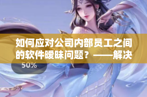 如何应对公司内部员工之间的软件暧昧问题？——解决方案分享