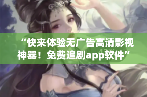 “快来体验无广告高清影视神器！免费追剧app软件”