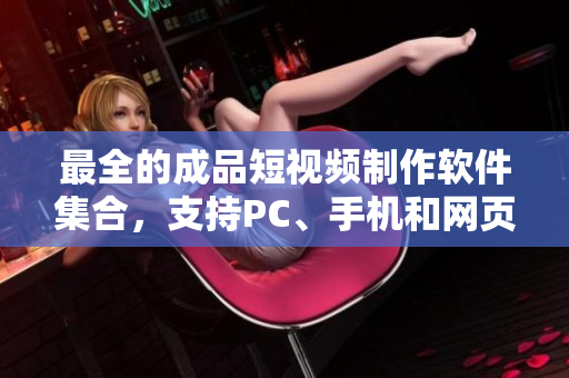 最全的成品短视频制作软件集合，支持PC、手机和网页版，让你轻松制作创意视频！