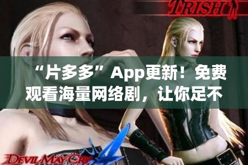 “片多多”App更新！免费观看海量网络剧，让你足不出户畅享极速高清！