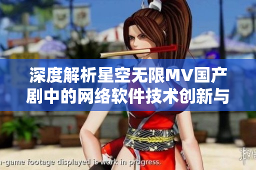深度解析星空无限MV国产剧中的网络软件技术创新与应用