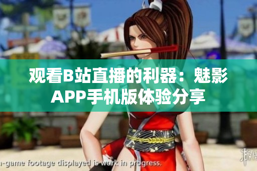 观看B站直播的利器：魅影APP手机版体验分享