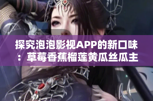 探究泡泡影视APP的新口味：草莓香蕉榴莲黄瓜丝瓜主打的网络软件功能评测