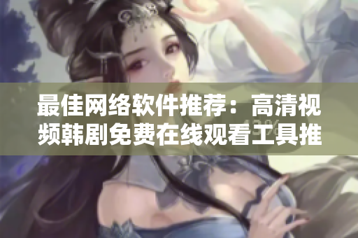 最佳网络软件推荐：高清视频韩剧免费在线观看工具推荐