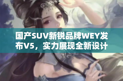 国产SUV新锐品牌WEY发布V5，实力展现全新设计与高端配置