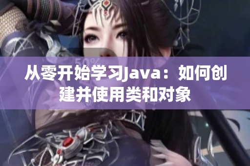 从零开始学习Java：如何创建并使用类和对象