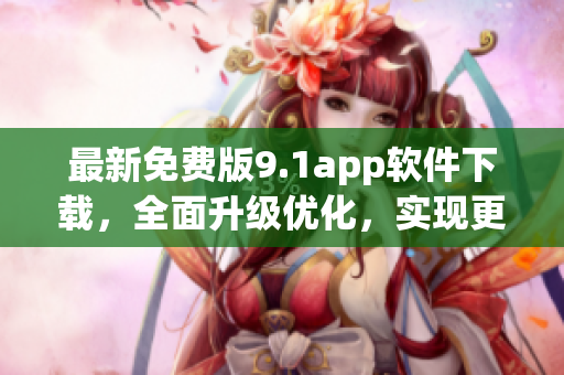 最新免费版9.1app软件下载，全面升级优化，实现更多新功能！