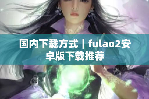 国内下载方式｜fulao2安卓版下载推荐