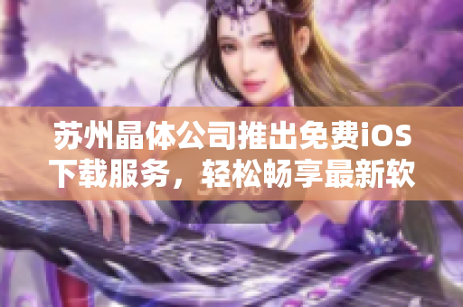 苏州晶体公司推出免费iOS下载服务，轻松畅享最新软件应用。