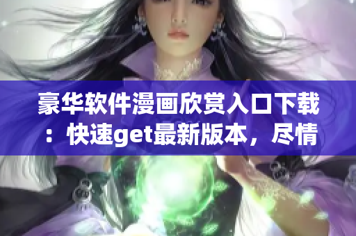 豪华软件漫画欣赏入口下载：快速get最新版本，尽情畅玩