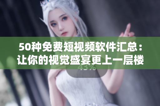 50种免费短视频软件汇总：让你的视觉盛宴更上一层楼！