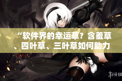 “软件界的幸运草？含羞草、四叶草、三叶草如何助力你的开发项目”