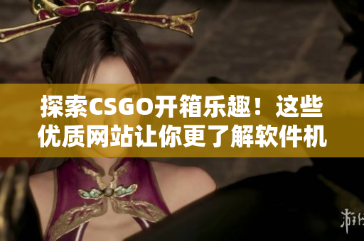 探索CSGO开箱乐趣！这些优质网站让你更了解软件机制