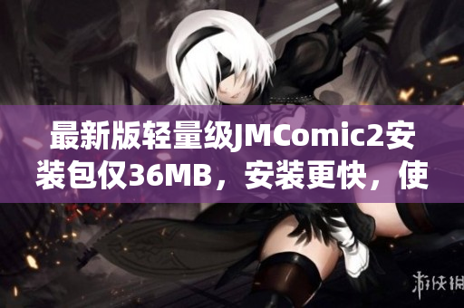 最新版轻量级JMComic2安装包仅36MB，安装更快，使用更流畅