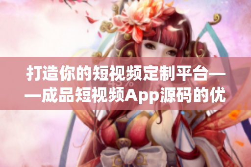 打造你的短视频定制平台——成品短视频App源码的优势