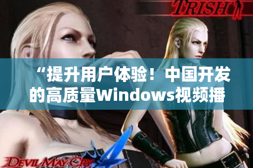 “提升用户体验！中国开发的高质量Windows视频播放器”