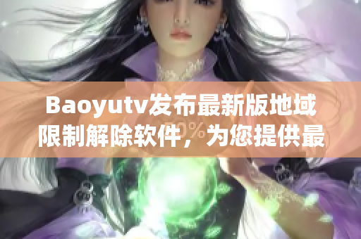 Baoyutv发布最新版地域限制解除软件，为您提供最优质的视觉体验！