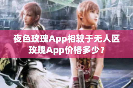 夜色玫瑰App相较于无人区玫瑰App价格多少？