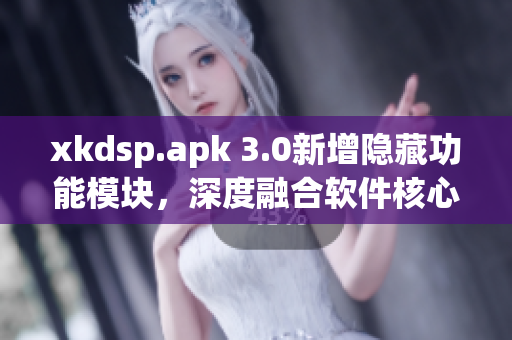 xkdsp.apk 3.0新增隐藏功能模块，深度融合软件核心特性