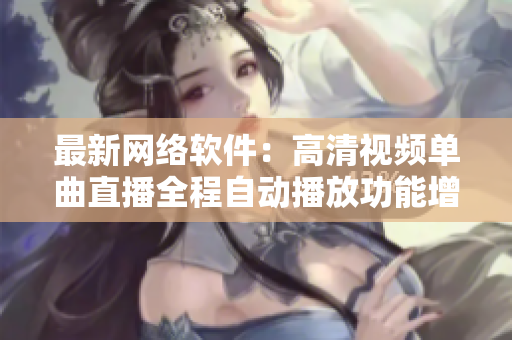 最新网络软件：高清视频单曲直播全程自动播放功能增强