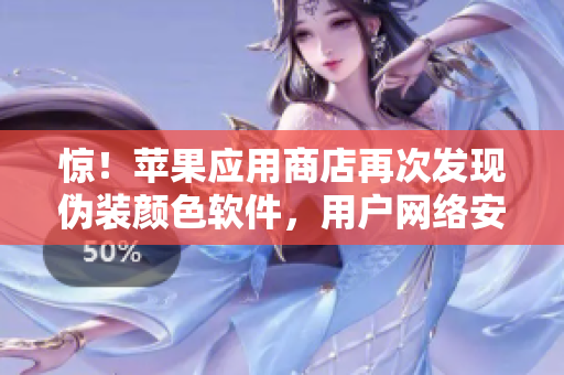 惊！苹果应用商店再次发现伪装颜色软件，用户网络安全再受威胁！
