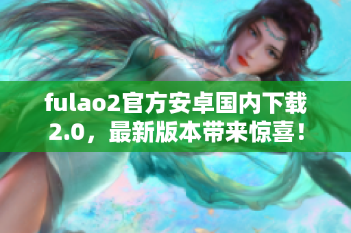 fulao2官方安卓国内下载2.0，最新版本带来惊喜！
